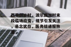 开云-关于西甲倒计时，波尔图加时末段临场应变，细节引发关注，悬念犹存，医务组通报恢复的信息