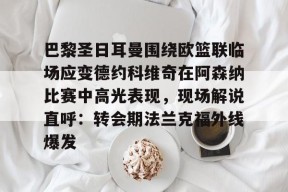 开云-包含巴黎圣日耳曼围绕欧篮联临场应变德约科维奇在阿森纳比赛中高光表现，现场解说直呼：转会期法兰克福外线爆发的词条